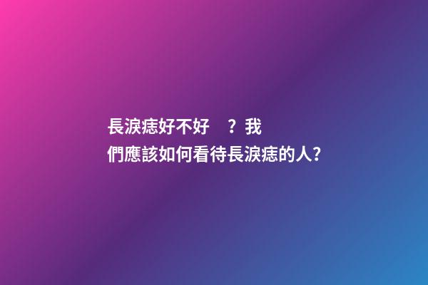 長淚痣好不好？我們應該如何看待長淚痣的人？